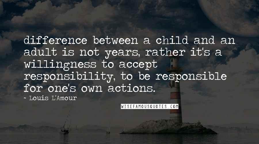 Louis L'Amour Quotes: difference between a child and an adult is not years, rather it's a willingness to accept responsibility, to be responsible for one's own actions.