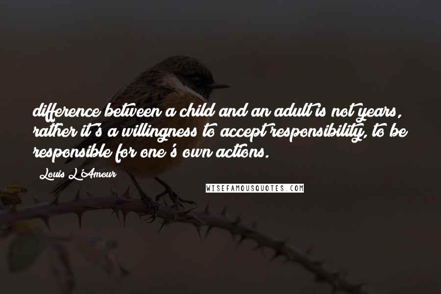 Louis L'Amour Quotes: difference between a child and an adult is not years, rather it's a willingness to accept responsibility, to be responsible for one's own actions.