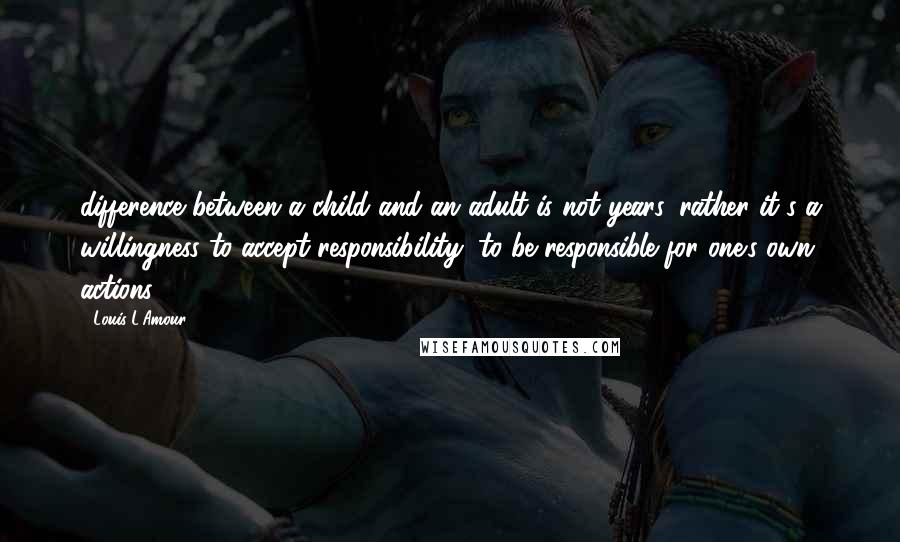 Louis L'Amour Quotes: difference between a child and an adult is not years, rather it's a willingness to accept responsibility, to be responsible for one's own actions.