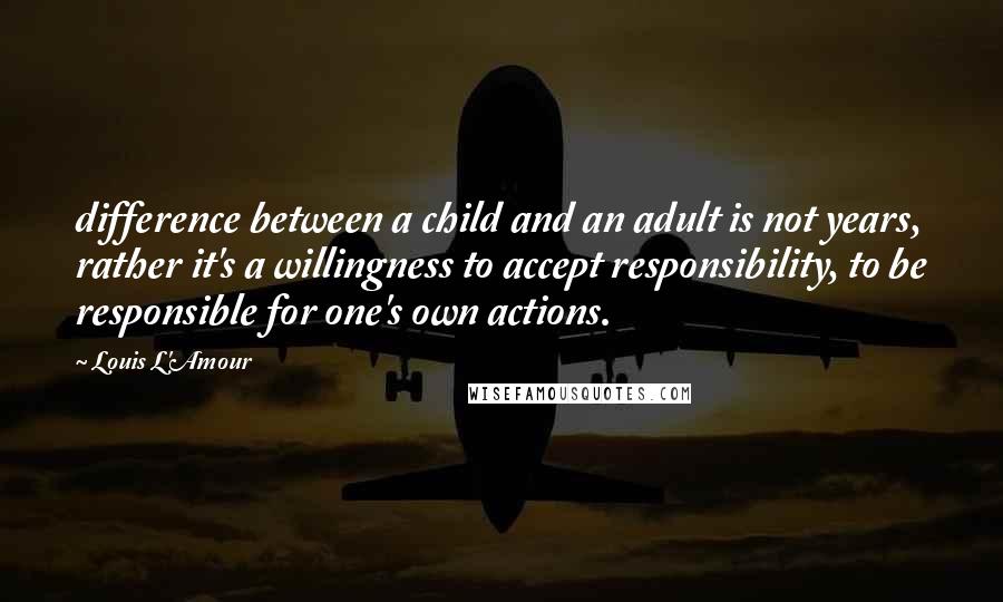 Louis L'Amour Quotes: difference between a child and an adult is not years, rather it's a willingness to accept responsibility, to be responsible for one's own actions.