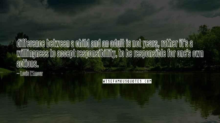 Louis L'Amour Quotes: difference between a child and an adult is not years, rather it's a willingness to accept responsibility, to be responsible for one's own actions.