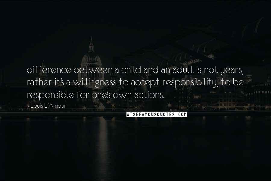 Louis L'Amour Quotes: difference between a child and an adult is not years, rather it's a willingness to accept responsibility, to be responsible for one's own actions.