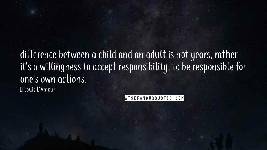 Louis L'Amour Quotes: difference between a child and an adult is not years, rather it's a willingness to accept responsibility, to be responsible for one's own actions.