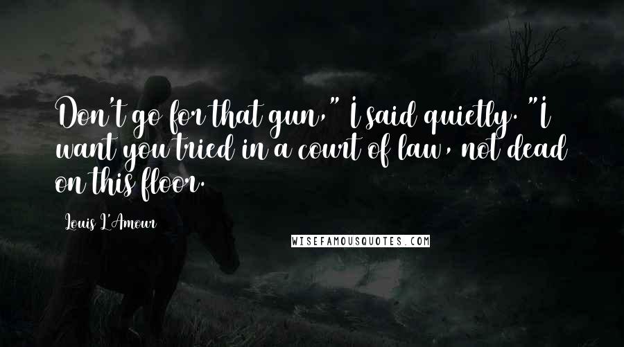 Louis L'Amour Quotes: Don't go for that gun," I said quietly. "I want you tried in a court of law, not dead on this floor.