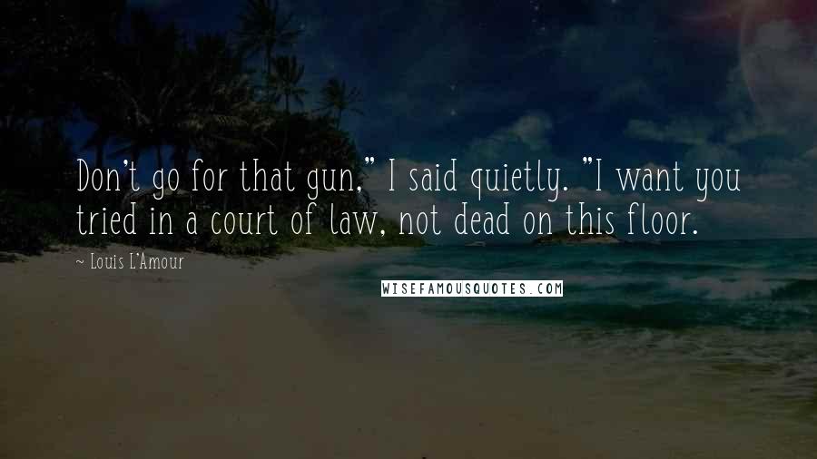Louis L'Amour Quotes: Don't go for that gun," I said quietly. "I want you tried in a court of law, not dead on this floor.