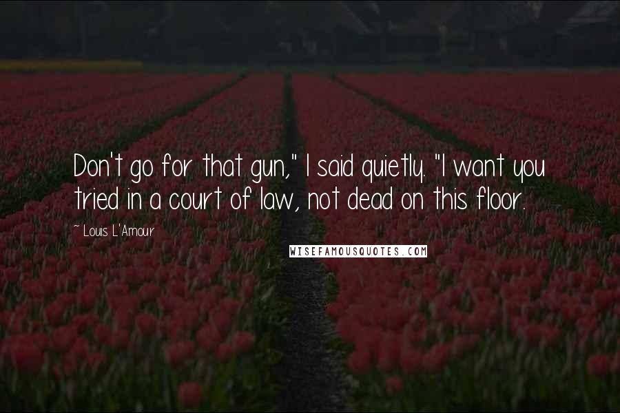 Louis L'Amour Quotes: Don't go for that gun," I said quietly. "I want you tried in a court of law, not dead on this floor.
