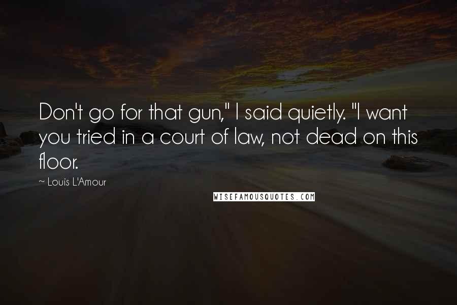 Louis L'Amour Quotes: Don't go for that gun," I said quietly. "I want you tried in a court of law, not dead on this floor.