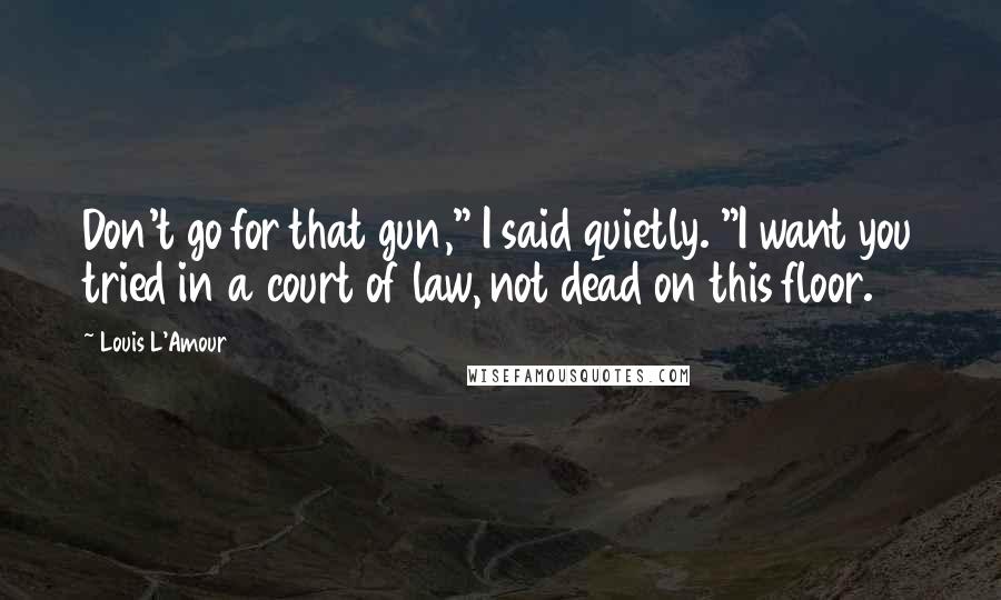 Louis L'Amour Quotes: Don't go for that gun," I said quietly. "I want you tried in a court of law, not dead on this floor.