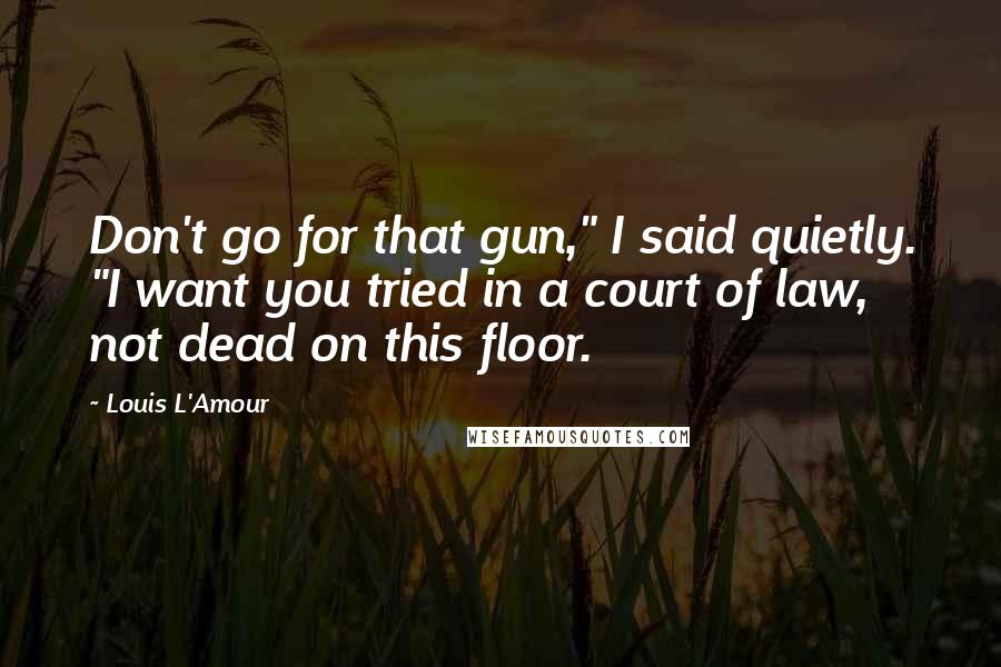 Louis L'Amour Quotes: Don't go for that gun," I said quietly. "I want you tried in a court of law, not dead on this floor.