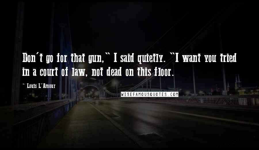 Louis L'Amour Quotes: Don't go for that gun," I said quietly. "I want you tried in a court of law, not dead on this floor.