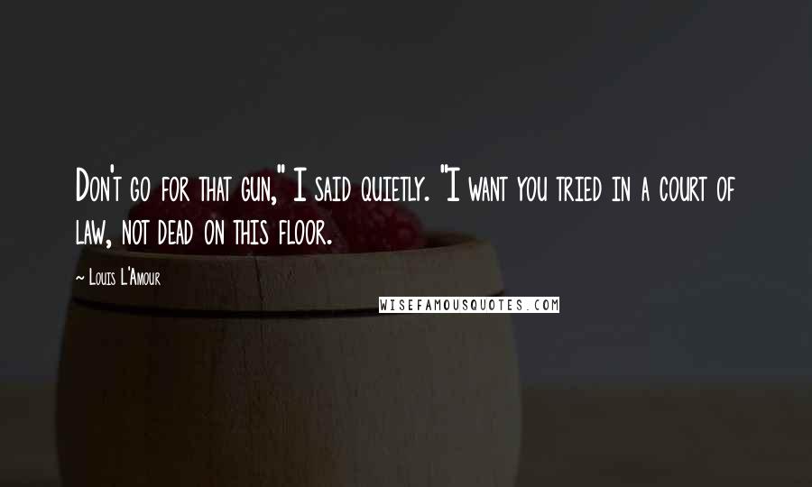 Louis L'Amour Quotes: Don't go for that gun," I said quietly. "I want you tried in a court of law, not dead on this floor.