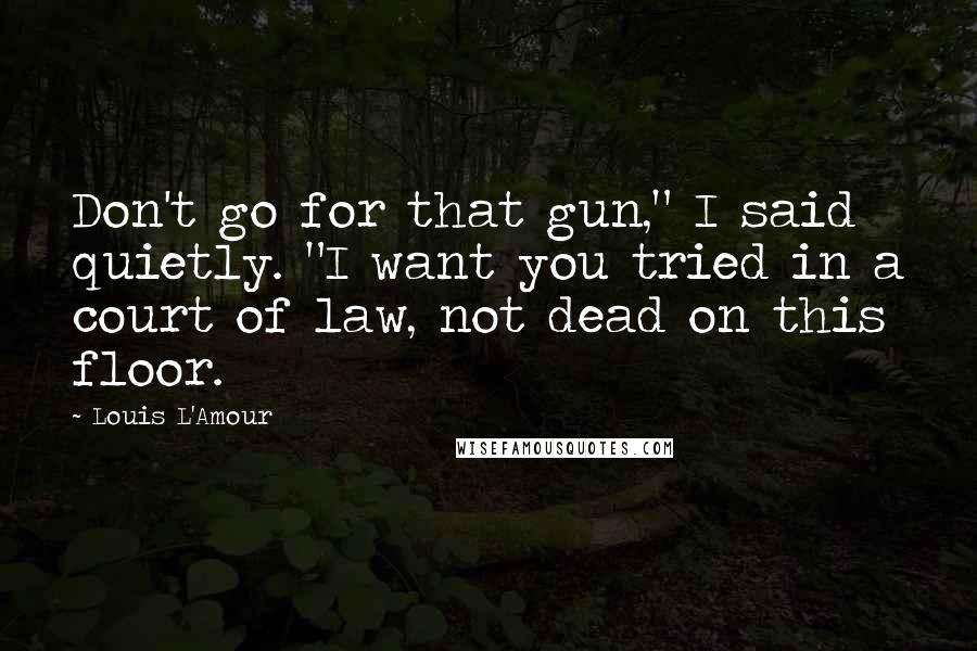 Louis L'Amour Quotes: Don't go for that gun," I said quietly. "I want you tried in a court of law, not dead on this floor.