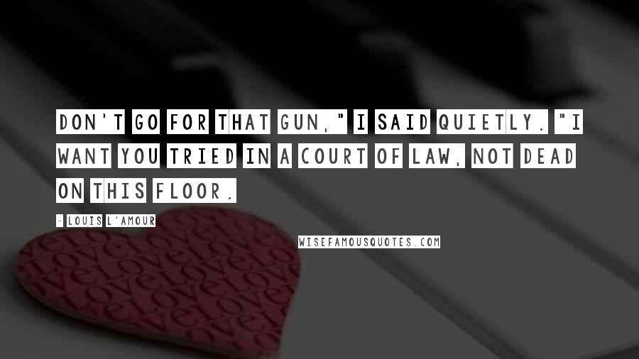 Louis L'Amour Quotes: Don't go for that gun," I said quietly. "I want you tried in a court of law, not dead on this floor.
