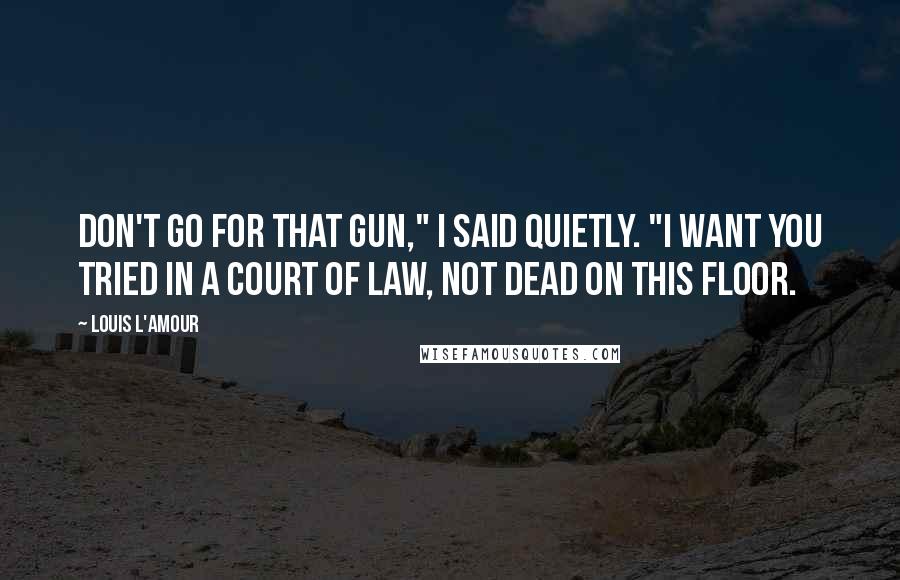 Louis L'Amour Quotes: Don't go for that gun," I said quietly. "I want you tried in a court of law, not dead on this floor.