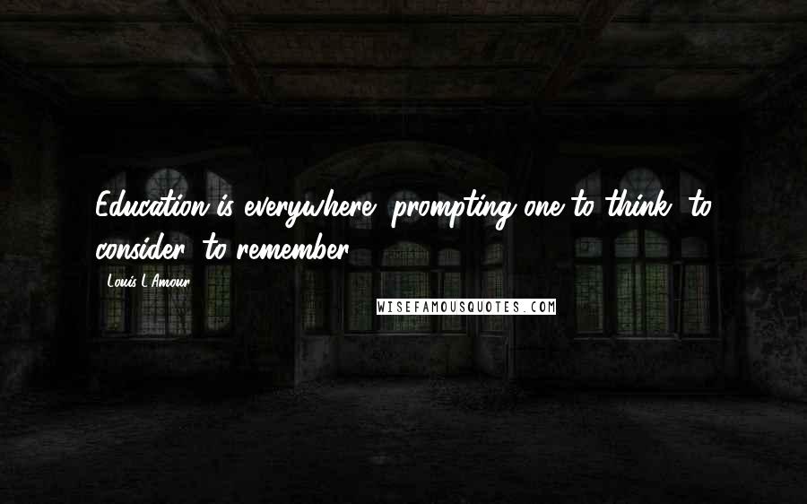 Louis L'Amour Quotes: Education is everywhere, prompting one to think, to consider, to remember.