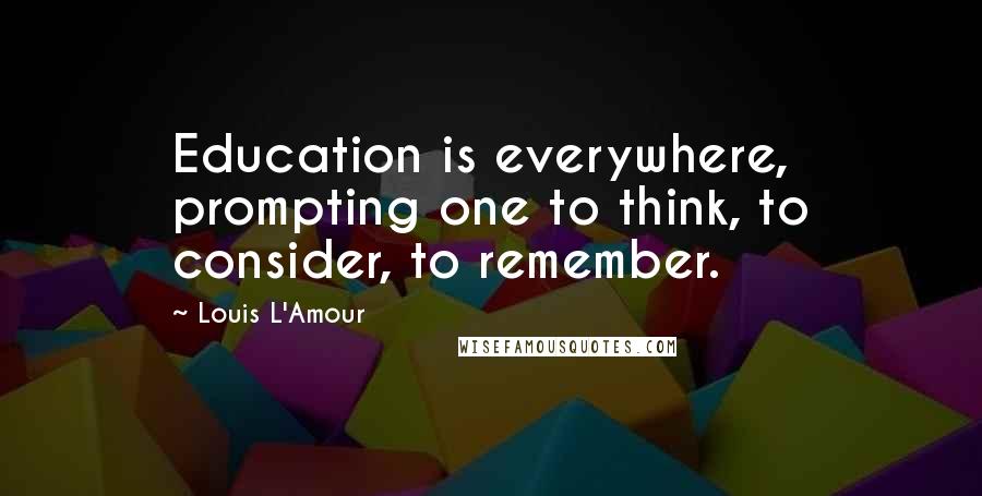 Louis L'Amour Quotes: Education is everywhere, prompting one to think, to consider, to remember.