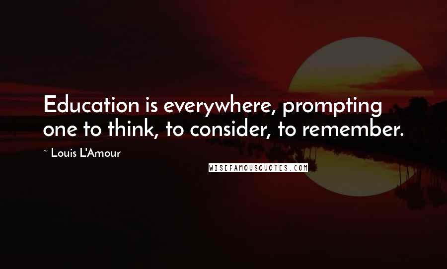 Louis L'Amour Quotes: Education is everywhere, prompting one to think, to consider, to remember.