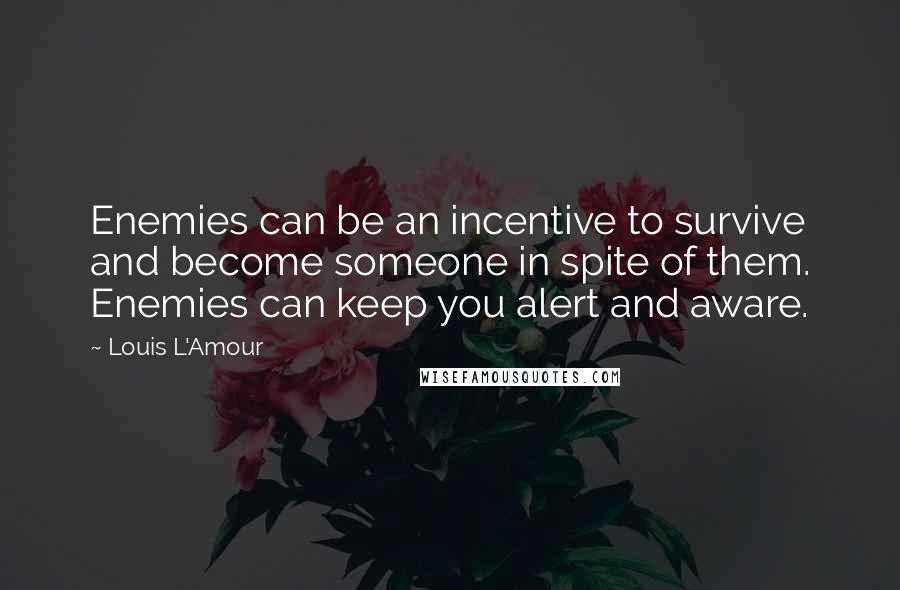 Louis L'Amour Quotes: Enemies can be an incentive to survive and become someone in spite of them. Enemies can keep you alert and aware.