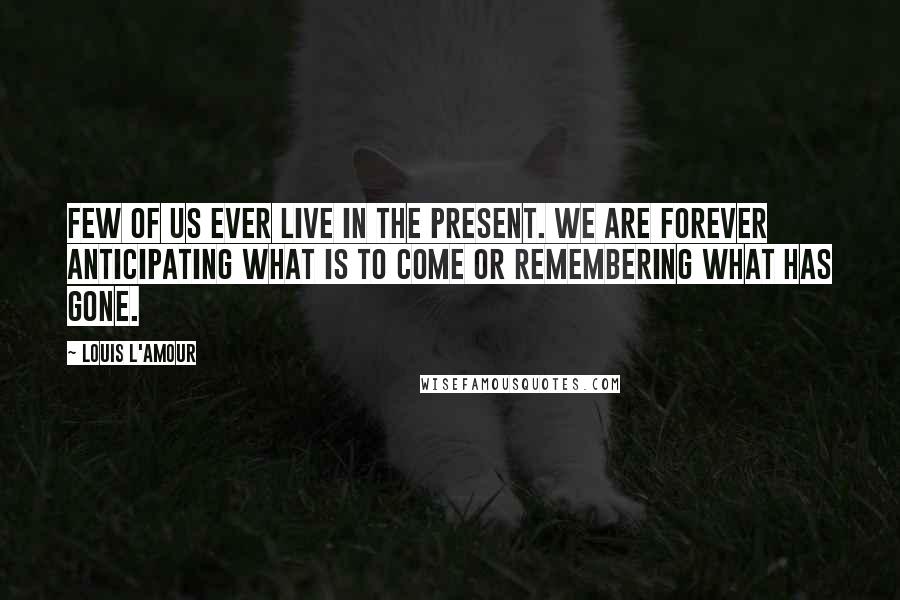 Louis L'Amour Quotes: Few of us ever live in the present. We are forever anticipating what is to come or remembering what has gone.