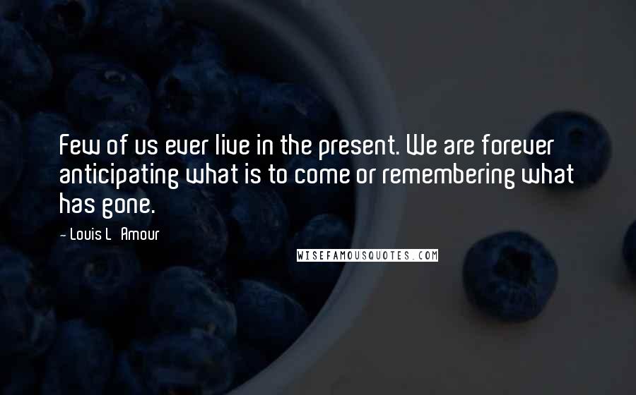Louis L'Amour Quotes: Few of us ever live in the present. We are forever anticipating what is to come or remembering what has gone.