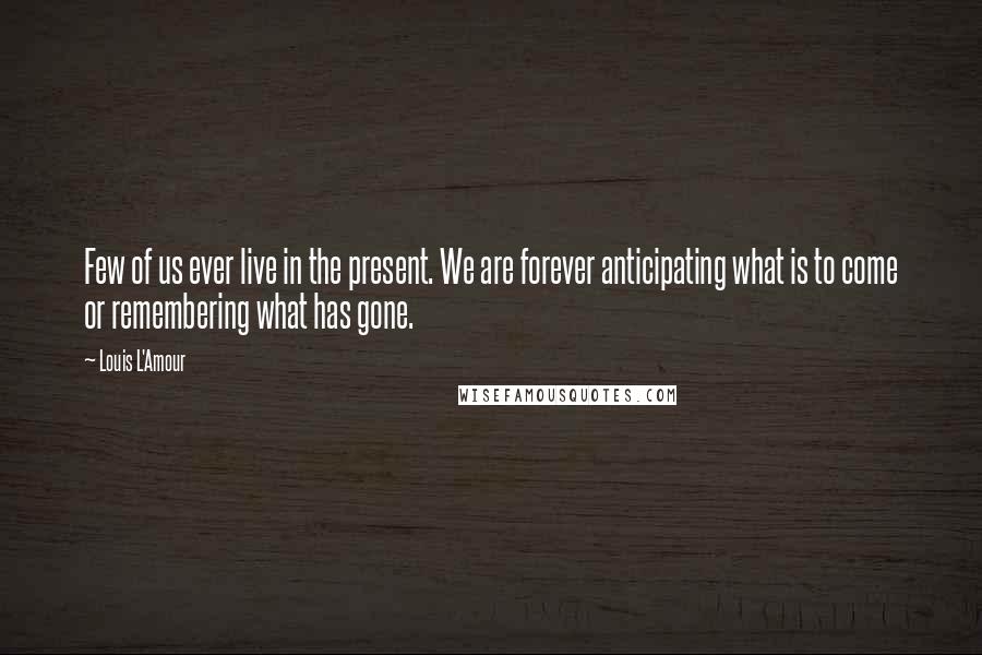 Louis L'Amour Quotes: Few of us ever live in the present. We are forever anticipating what is to come or remembering what has gone.