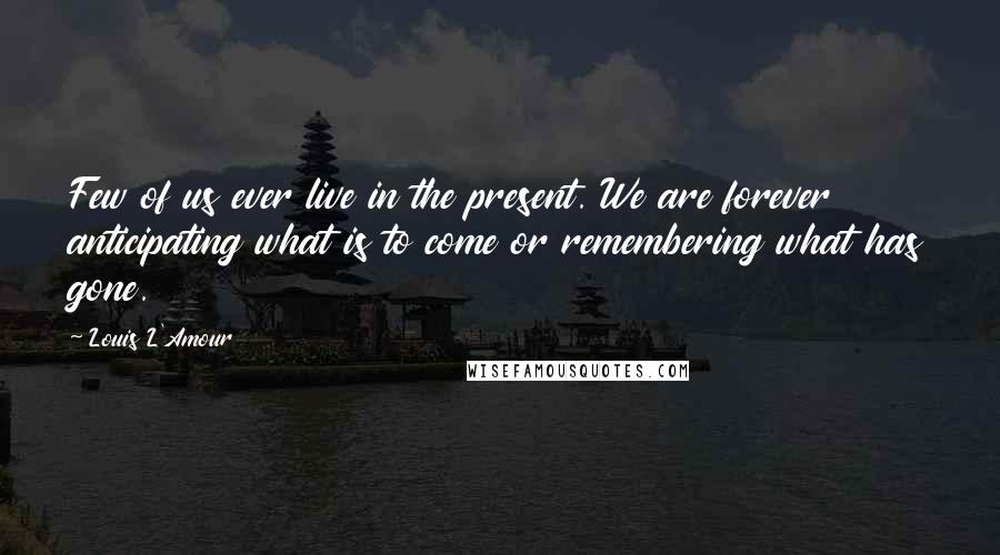 Louis L'Amour Quotes: Few of us ever live in the present. We are forever anticipating what is to come or remembering what has gone.
