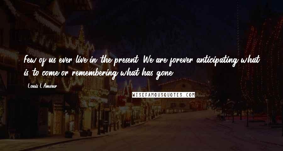 Louis L'Amour Quotes: Few of us ever live in the present. We are forever anticipating what is to come or remembering what has gone.