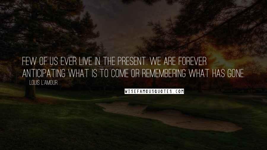Louis L'Amour Quotes: Few of us ever live in the present. We are forever anticipating what is to come or remembering what has gone.