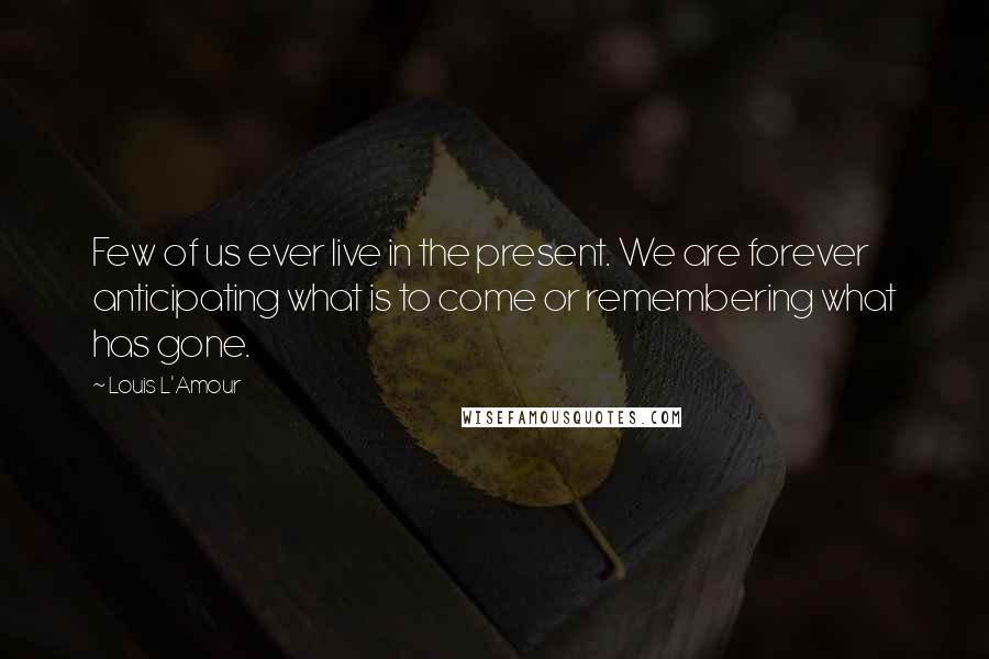 Louis L'Amour Quotes: Few of us ever live in the present. We are forever anticipating what is to come or remembering what has gone.
