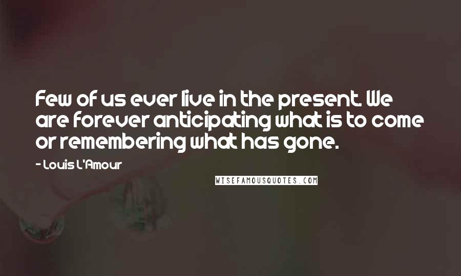 Louis L'Amour Quotes: Few of us ever live in the present. We are forever anticipating what is to come or remembering what has gone.