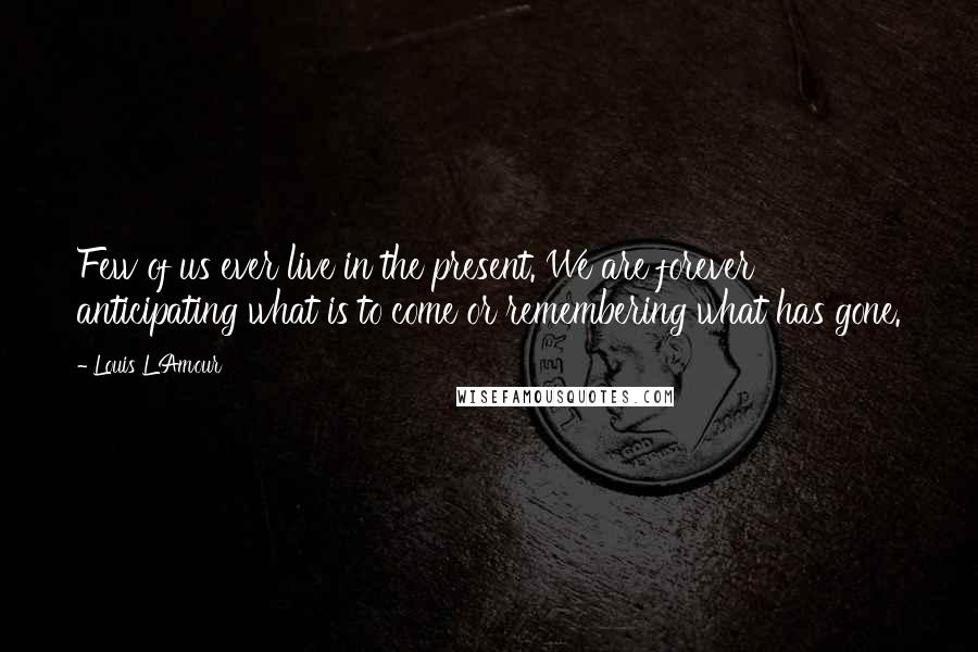 Louis L'Amour Quotes: Few of us ever live in the present. We are forever anticipating what is to come or remembering what has gone.