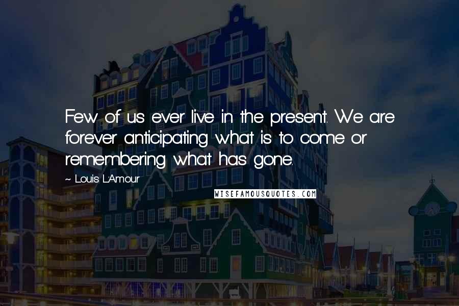 Louis L'Amour Quotes: Few of us ever live in the present. We are forever anticipating what is to come or remembering what has gone.