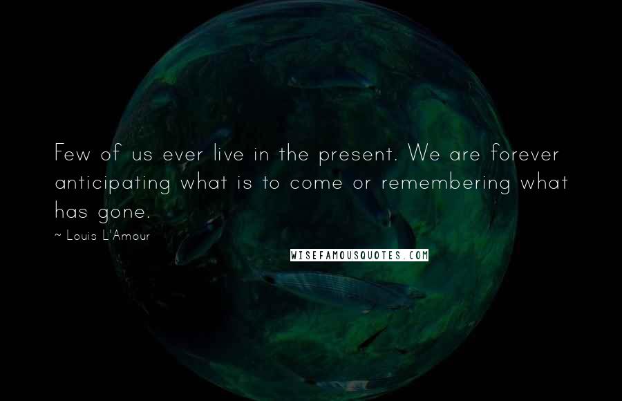 Louis L'Amour Quotes: Few of us ever live in the present. We are forever anticipating what is to come or remembering what has gone.