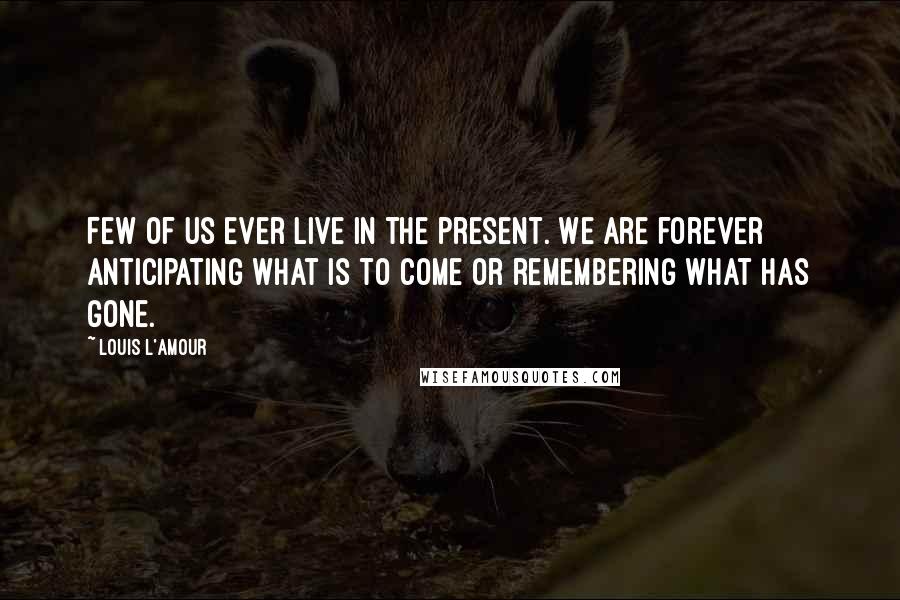 Louis L'Amour Quotes: Few of us ever live in the present. We are forever anticipating what is to come or remembering what has gone.