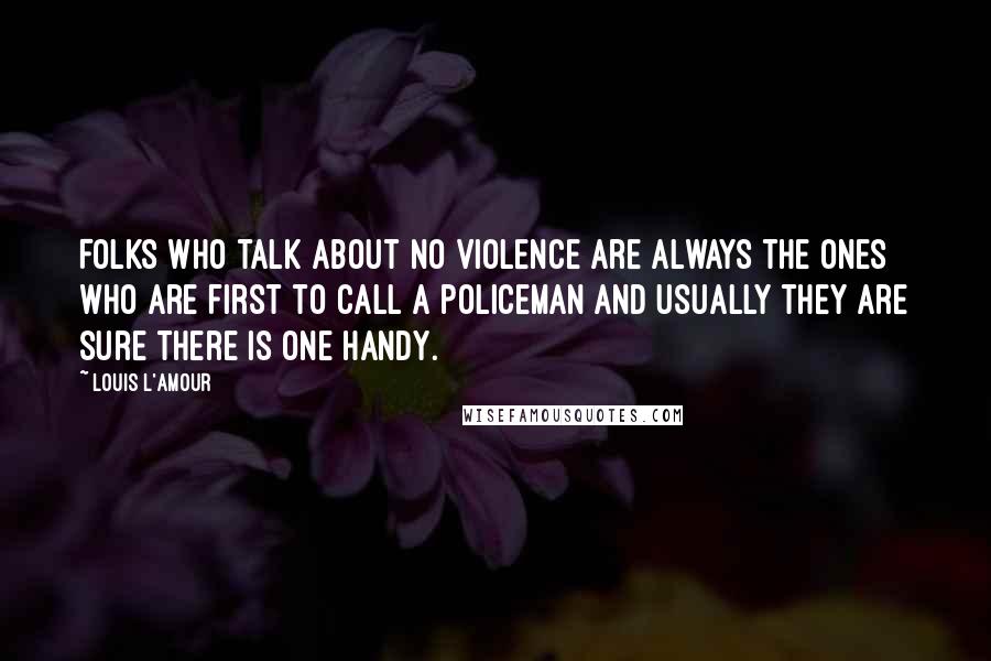 Louis L'Amour Quotes: Folks who talk about no violence are always the ones who are first to call a policeman and usually they are sure there is one handy.