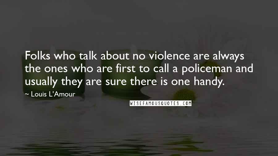Louis L'Amour Quotes: Folks who talk about no violence are always the ones who are first to call a policeman and usually they are sure there is one handy.