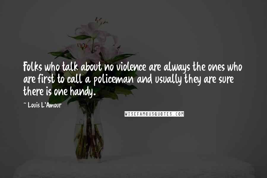 Louis L'Amour Quotes: Folks who talk about no violence are always the ones who are first to call a policeman and usually they are sure there is one handy.