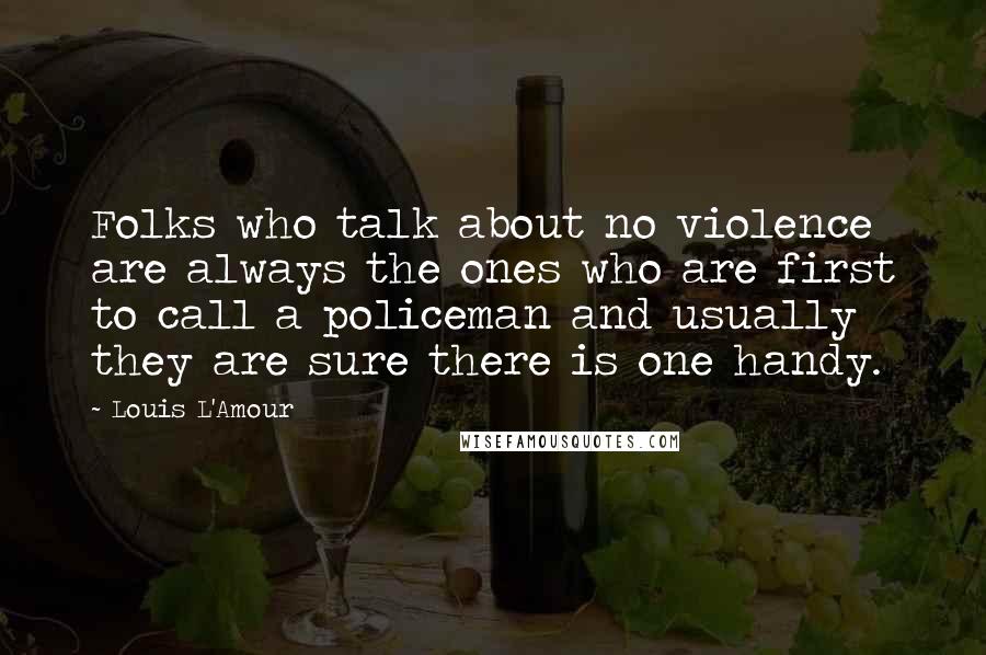 Louis L'Amour Quotes: Folks who talk about no violence are always the ones who are first to call a policeman and usually they are sure there is one handy.