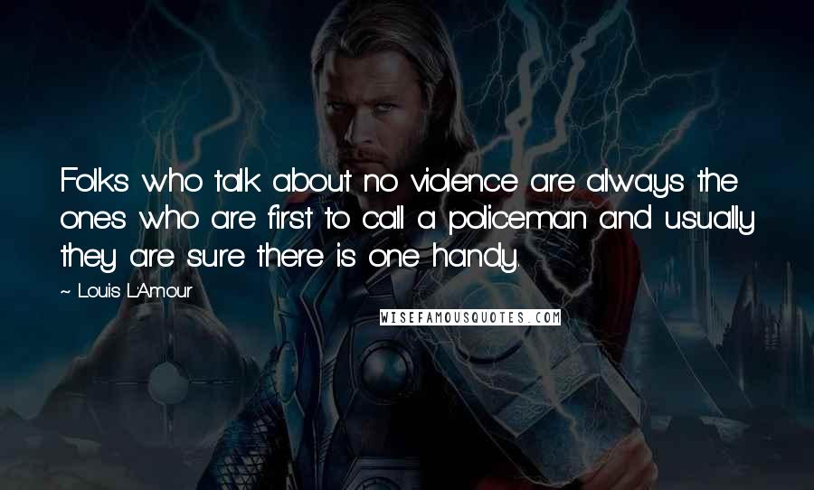 Louis L'Amour Quotes: Folks who talk about no violence are always the ones who are first to call a policeman and usually they are sure there is one handy.