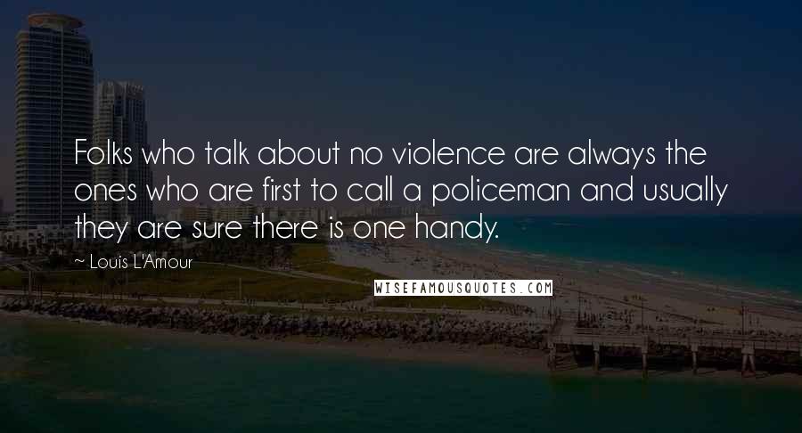 Louis L'Amour Quotes: Folks who talk about no violence are always the ones who are first to call a policeman and usually they are sure there is one handy.