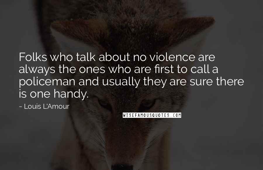 Louis L'Amour Quotes: Folks who talk about no violence are always the ones who are first to call a policeman and usually they are sure there is one handy.