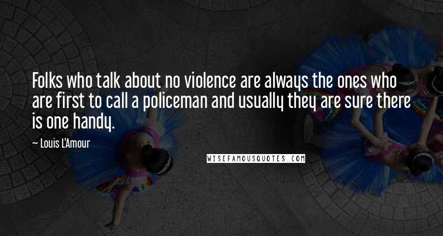 Louis L'Amour Quotes: Folks who talk about no violence are always the ones who are first to call a policeman and usually they are sure there is one handy.