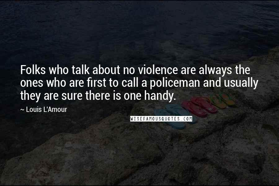 Louis L'Amour Quotes: Folks who talk about no violence are always the ones who are first to call a policeman and usually they are sure there is one handy.