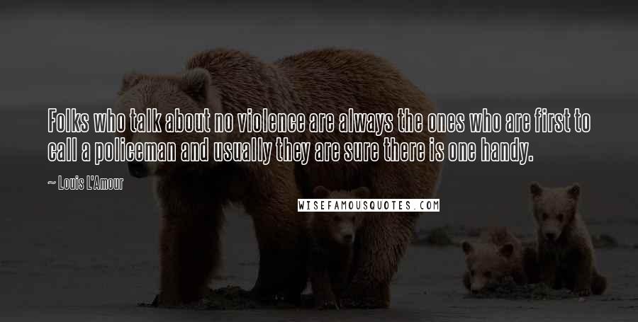 Louis L'Amour Quotes: Folks who talk about no violence are always the ones who are first to call a policeman and usually they are sure there is one handy.