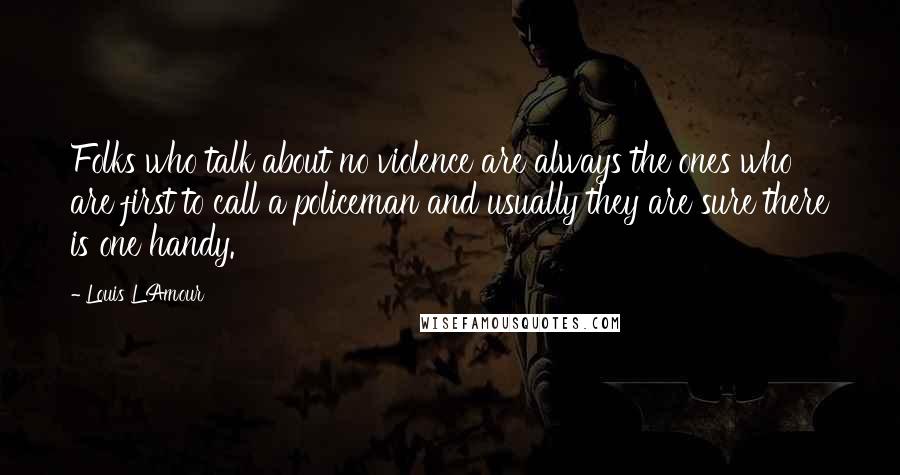 Louis L'Amour Quotes: Folks who talk about no violence are always the ones who are first to call a policeman and usually they are sure there is one handy.