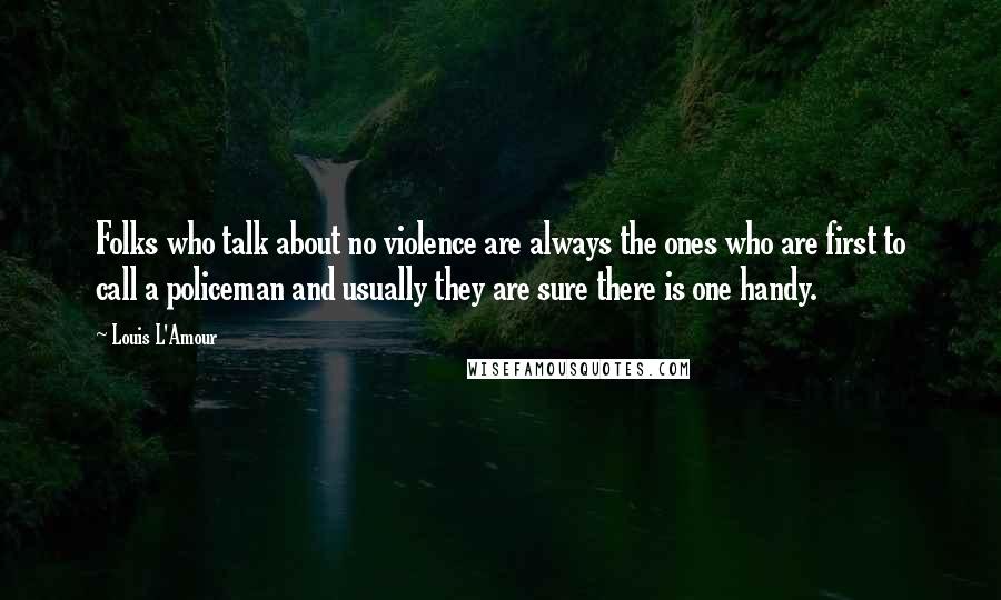 Louis L'Amour Quotes: Folks who talk about no violence are always the ones who are first to call a policeman and usually they are sure there is one handy.