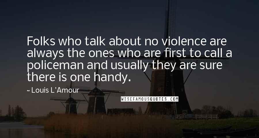 Louis L'Amour Quotes: Folks who talk about no violence are always the ones who are first to call a policeman and usually they are sure there is one handy.