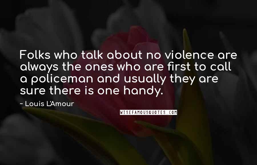 Louis L'Amour Quotes: Folks who talk about no violence are always the ones who are first to call a policeman and usually they are sure there is one handy.