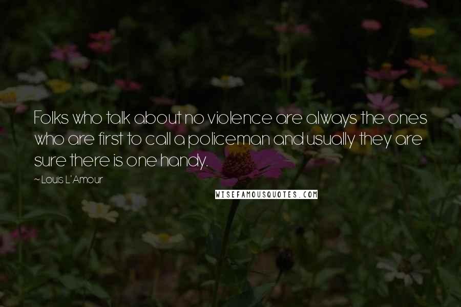 Louis L'Amour Quotes: Folks who talk about no violence are always the ones who are first to call a policeman and usually they are sure there is one handy.