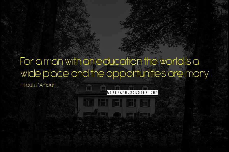 Louis L'Amour Quotes: For a man with an education the world is a wide place and the opportunities are many